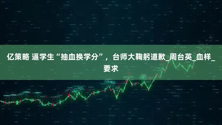 亿策略 逼学生“抽血换学分”，台师大鞠躬道歉_周台英_血样_要求