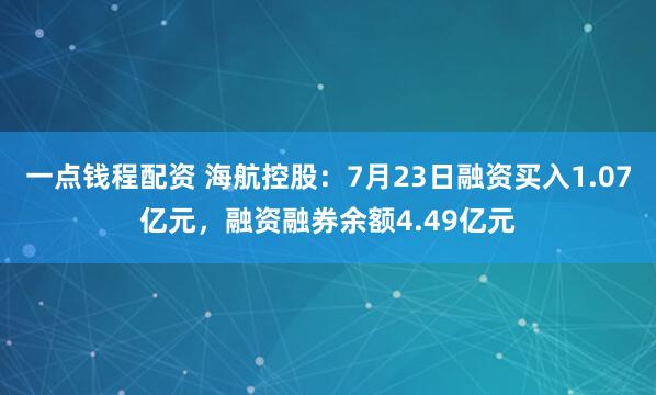 一点钱程配资 海航控股：7月23日融资买入1.07亿元，融资融券余额4.49亿元