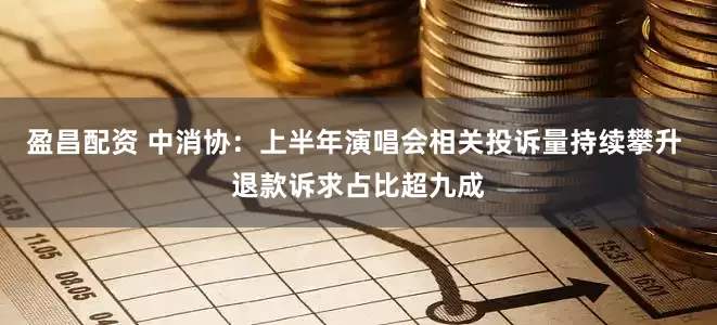 盈昌配资 中消协：上半年演唱会相关投诉量持续攀升 退款诉求占比超九成