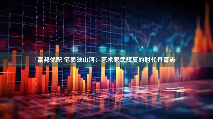富邦优配 笔墨映山河：艺术家武辉夏的时代丹青志