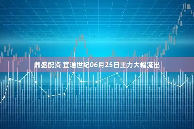 鼎盛配资 宜通世纪06月25日主力大幅流出