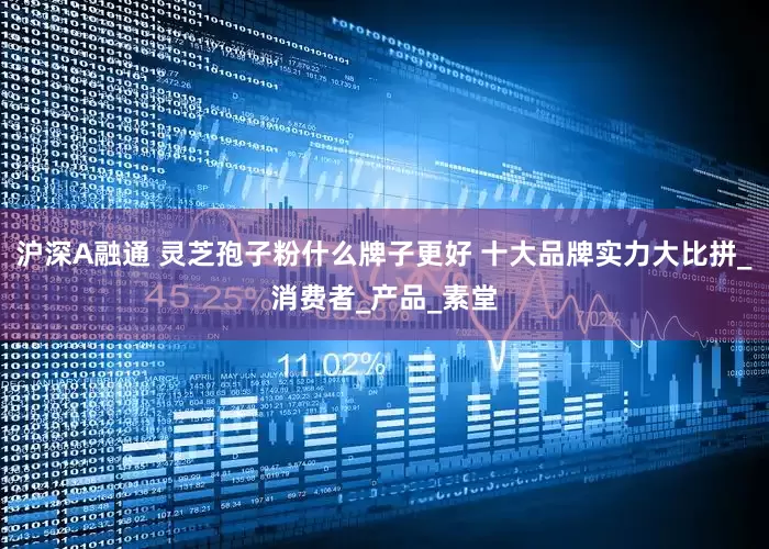 沪深A融通 灵芝孢子粉什么牌子更好 十大品牌实力大比拼_消费者_产品_素堂