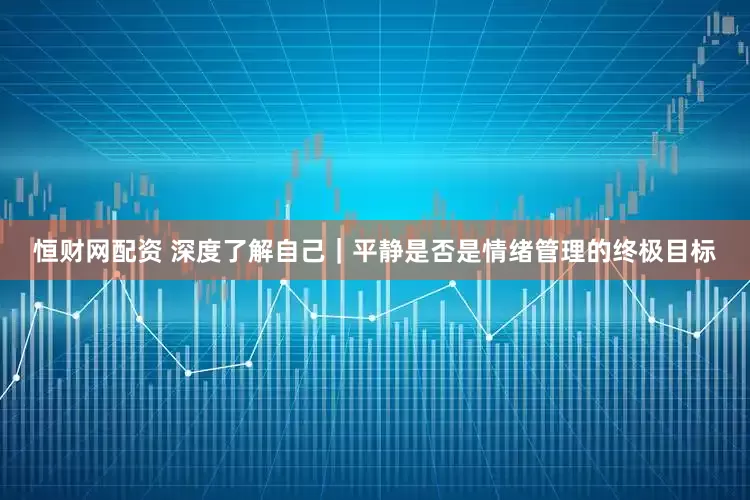 恒财网配资 深度了解自己｜平静是否是情绪管理的终极目标