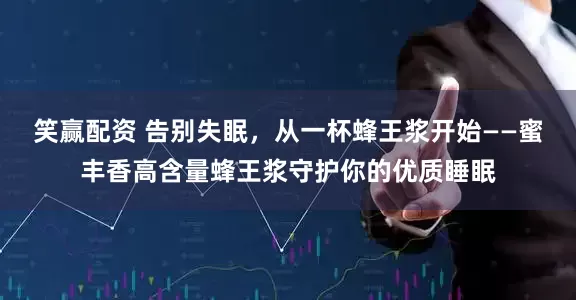 笑赢配资 告别失眠，从一杯蜂王浆开始——蜜丰香高含量蜂王浆守护你的优质睡眠