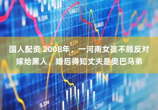 国人配资 2008年，一河南女孩不顾反对嫁给黑人，婚后得知丈夫是奥巴马弟