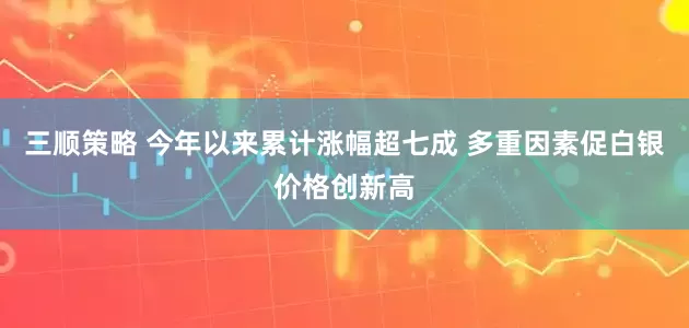 三顺策略 今年以来累计涨幅超七成 多重因素促白银价格创新高