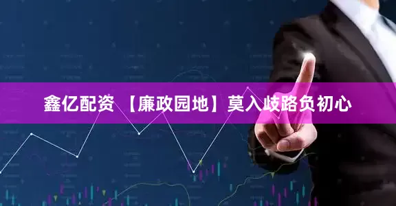 鑫亿配资 【廉政园地】莫入歧路负初心
