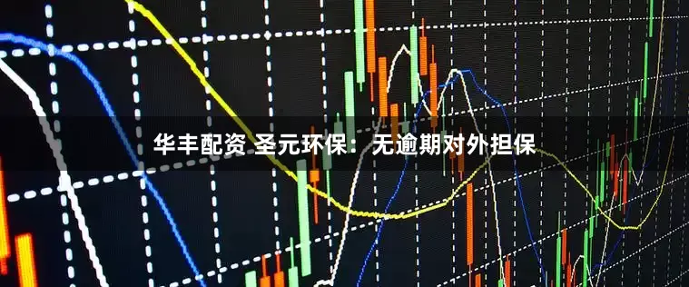 华丰配资 圣元环保：无逾期对外担保