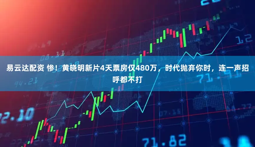 易云达配资 惨！黄晓明新片4天票房仅480万，时代抛弃你时，连一声招呼都不打