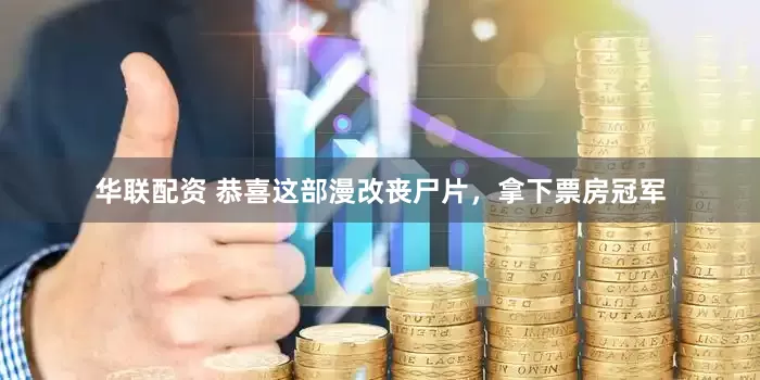 华联配资 恭喜这部漫改丧尸片，拿下票房冠军