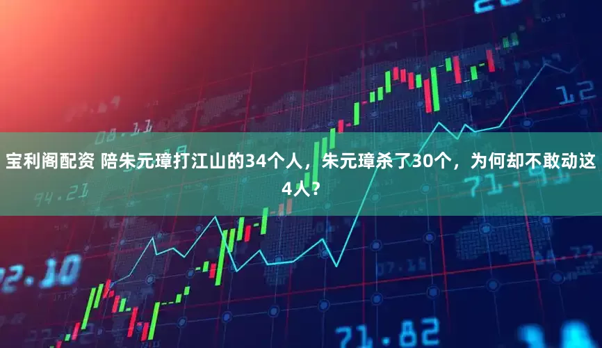 宝利阁配资 陪朱元璋打江山的34个人，朱元璋杀了30个，为何却不敢动这4人？