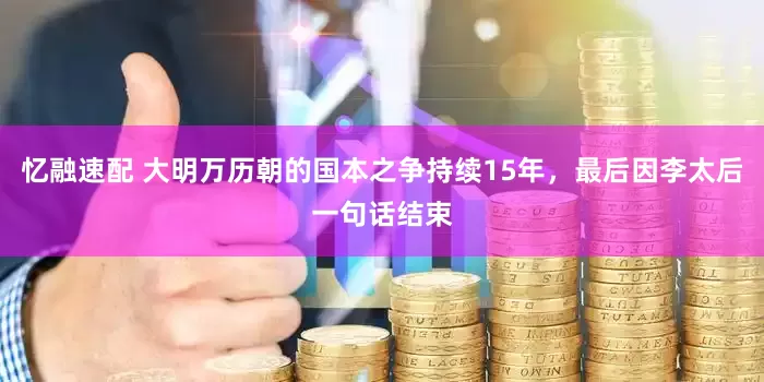 忆融速配 大明万历朝的国本之争持续15年，最后因李太后一句话结束