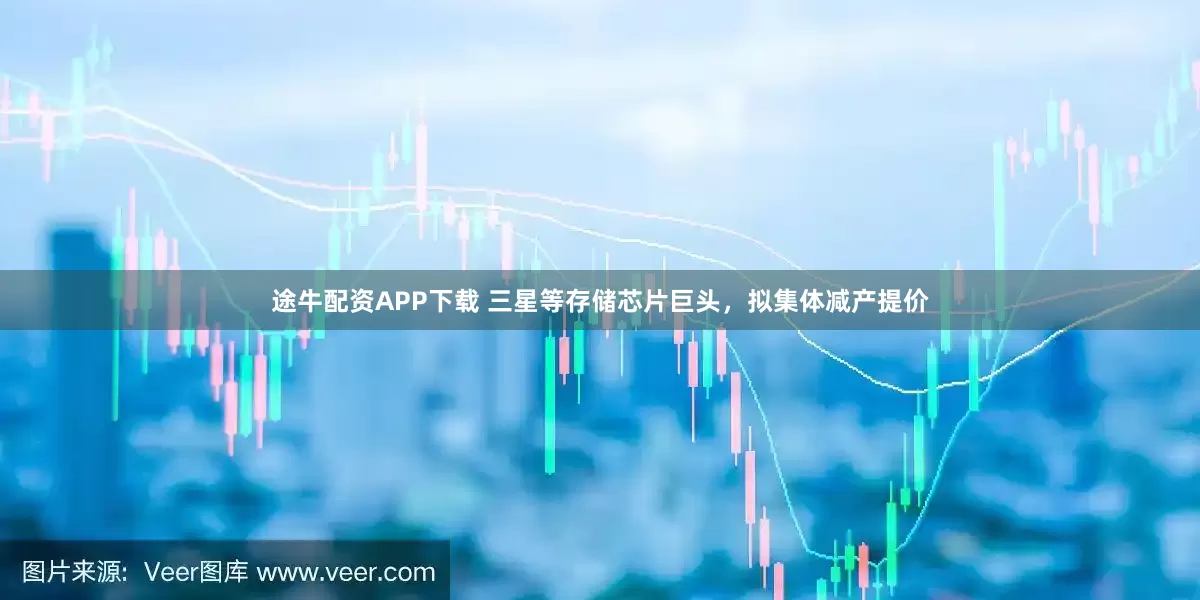 途牛配资APP下载 三星等存储芯片巨头，拟集体减产提价
