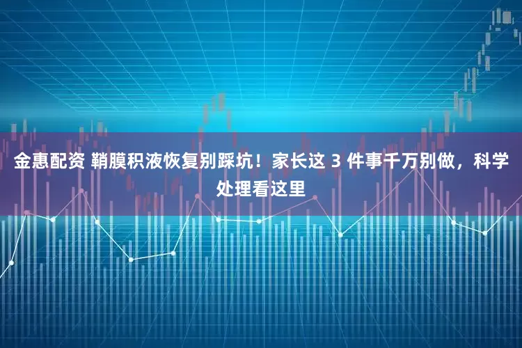 金惠配资 鞘膜积液恢复别踩坑！家长这 3 件事千万别做，科学处理看这里
