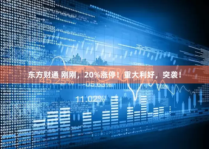东方财通 刚刚，20%涨停！重大利好，突袭！