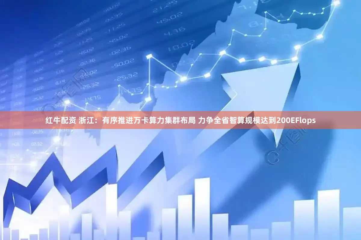 红牛配资 浙江：有序推进万卡算力集群布局 力争全省智算规模达到200EFlops