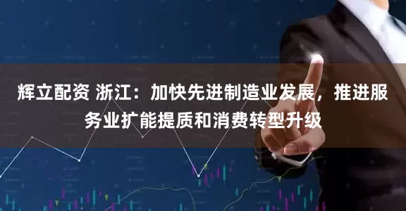 辉立配资 浙江：加快先进制造业发展，推进服务业扩能提质和消费转型升级