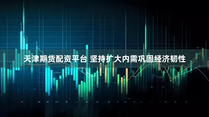 天津期货配资平台 坚持扩大内需巩固经济韧性