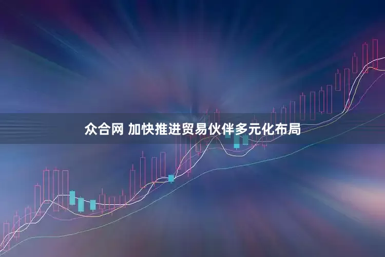 众合网 加快推进贸易伙伴多元化布局