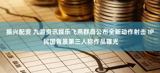 振兴配资 九游资讯娱乐飞燕群岛公布全新动作射击 IP 民国背景第三人称作品曝光