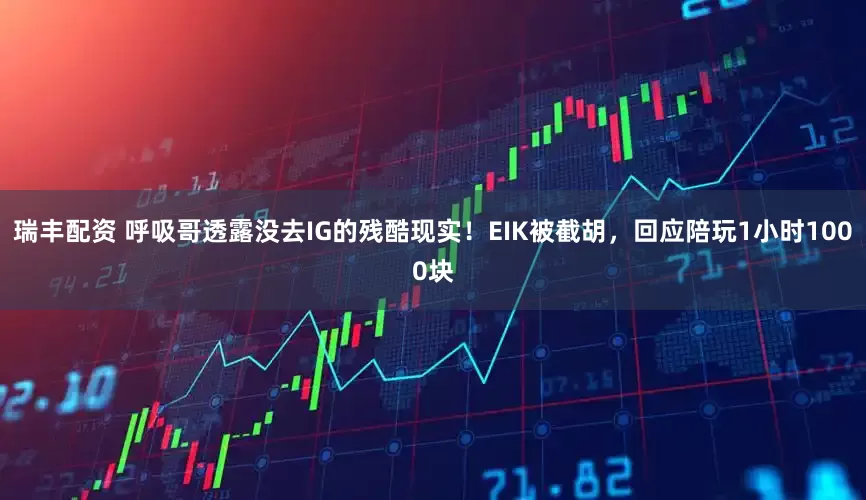 瑞丰配资 呼吸哥透露没去IG的残酷现实！EIK被截胡，回应陪玩1小时1000块