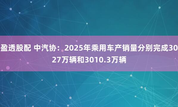 盈透股配 中汽协：2025年乘用车产销量分别完成3027万辆和3010.3万辆