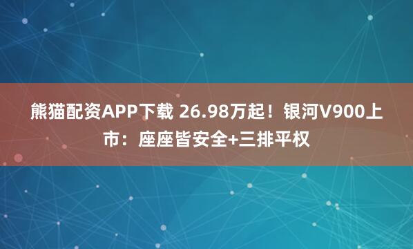 熊猫配资APP下载 26.98万起！银河V900上市：座座皆安全+三排平权