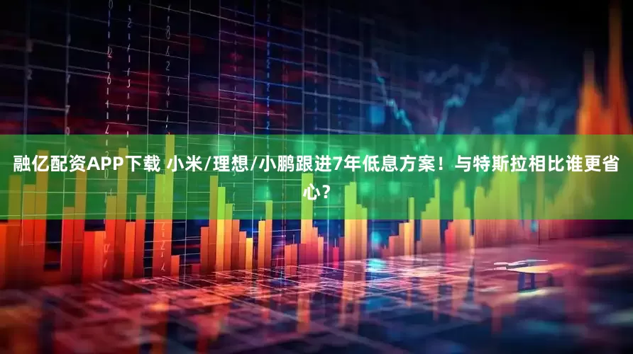 融亿配资APP下载 小米/理想/小鹏跟进7年低息方案！与特斯拉相比谁更省心？