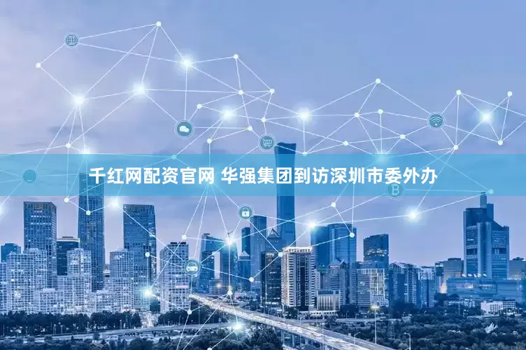 千红网配资官网 华强集团到访深圳市委外办