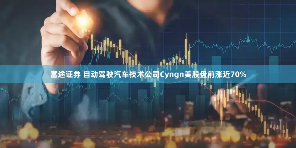 富途证券 自动驾驶汽车技术公司Cyngn美股盘前涨近70%