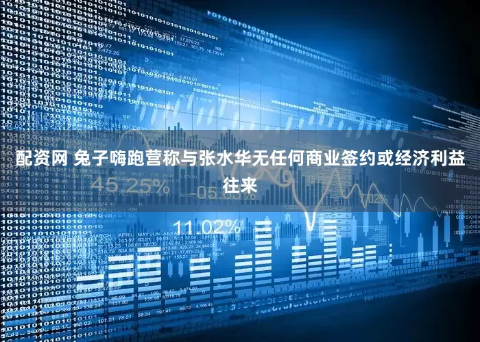 配资网 兔子嗨跑营称与张水华无任何商业签约或经济利益往来