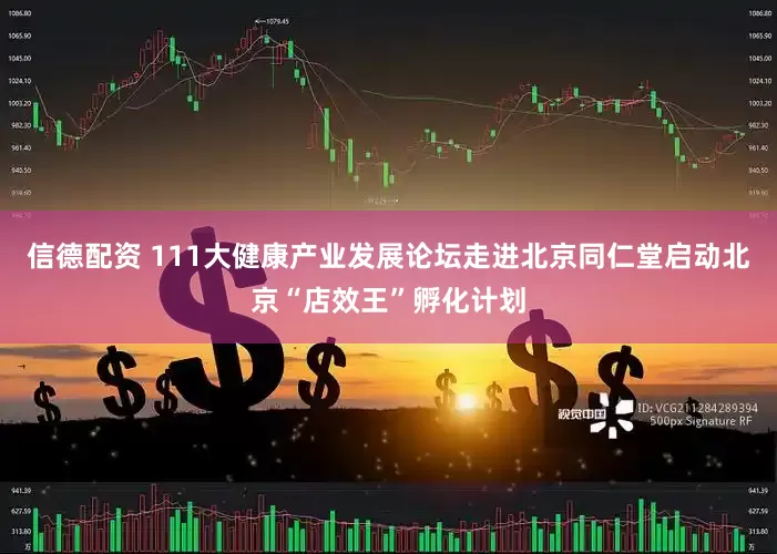 信德配资 111大健康产业发展论坛走进北京同仁堂启动北京“店效王”孵化计划