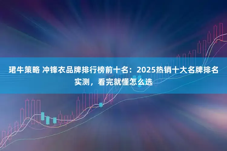 珺牛策略 冲锋衣品牌排行榜前十名：2025热销十大名牌排名实测，看完就懂怎么选
