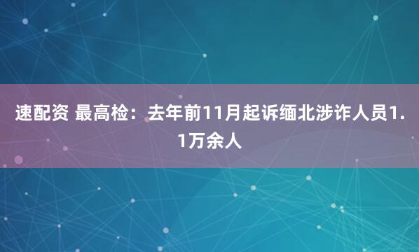 速配资 最高检：去年前11月起诉缅北涉诈人员1.1万余人