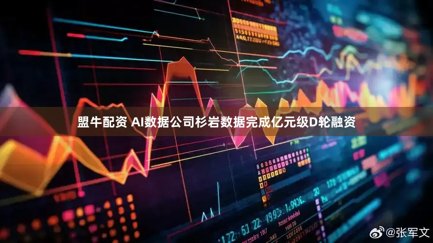 盟牛配资 AI数据公司杉岩数据完成亿元级D轮融资